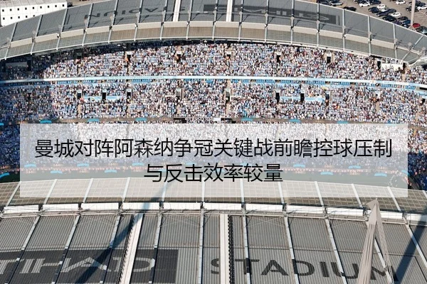 曼城对阵阿森纳争冠关键战前瞻控球压制与反击效率较量