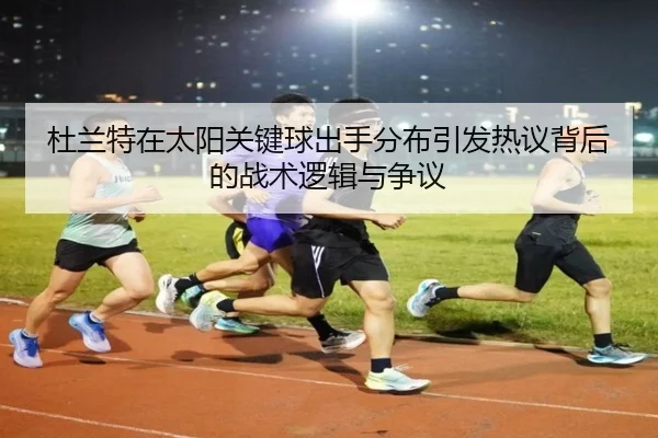 杜兰特在太阳关键球出手分布引发热议背后的战术逻辑与争议
