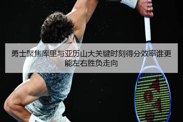 勇士聚焦库里与亚历山大关键时刻得分效率谁更能左右胜负走向