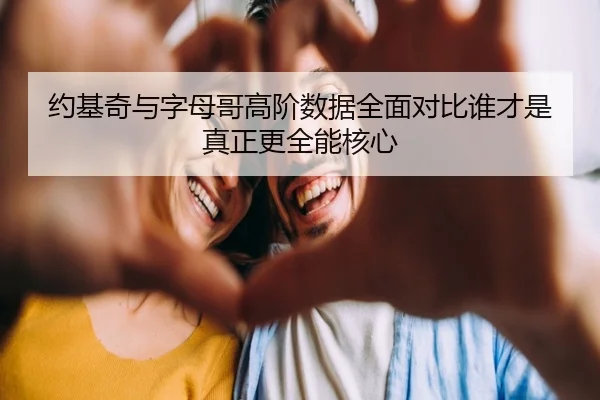 约基奇与字母哥高阶数据全面对比谁才是真正更全能核心