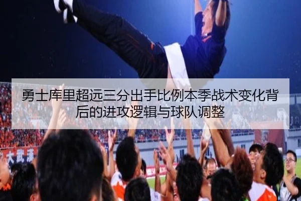 勇士库里超远三分出手比例本季战术变化背后的进攻逻辑与球队调整