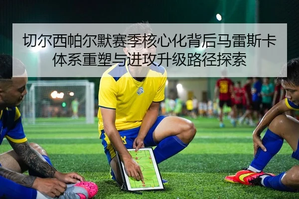 切尔西帕尔默赛季核心化背后马雷斯卡体系重塑与进攻升级路径探索